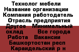 Технолог мебели › Название организации ­ Компания-работодатель › Отрасль предприятия ­ Другое › Минимальный оклад ­ 1 - Все города Работа » Вакансии   . Башкортостан респ.,Караидельский р-н